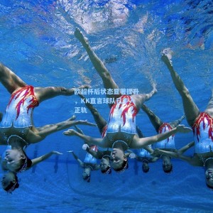 竞技宝官网：欧超杯后状态显著提升，KK直言球队已步入正轨