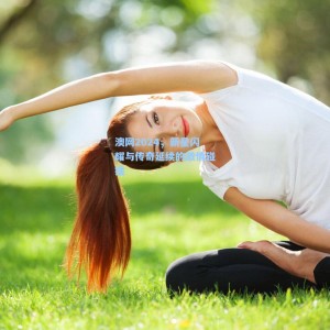 竞技宝：澳网2024，新星闪耀与传奇延续的激情碰撞