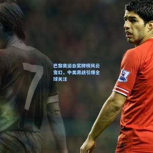 竞技宝中国：巴黎奥运会奖牌榜风云变幻，中美激战引爆全球关注
