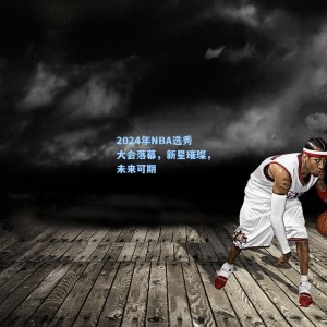 竞技宝视讯平台|2024年NBA选秀大会落幕，新星璀璨，未来可期