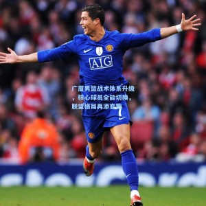 竞技宝官网-广厦男篮战术体系升级，核心球员全能切换，联盟格局再添变数