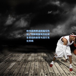 竞技宝直播：林书豪跨界送祝福引热议，中投刺客周杰伦庆生背后的体育与流行文化共鸣