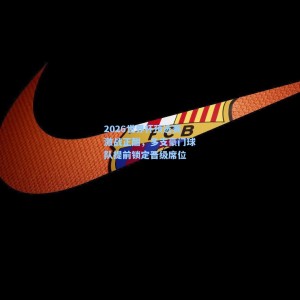 竞技宝直播|2026世界杯预选赛激战正酣，多支豪门球队提前锁定晋级席位