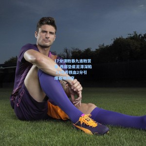 竞技宝中文网站|17分溃败吞九连败苦果 西部垫底泥潭深陷 13号秀铁血2分引爆赛场冲突