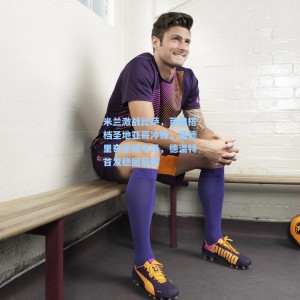 竞技宝中国-米兰激战比萨，莱奥搭档圣地亚哥冲锋，莫德里奇坐镇中场，德温特首发稳固后防