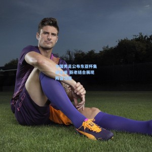 竞技宝官网-中国男足公布东亚杯集训名单 新老结合展现阵容深度