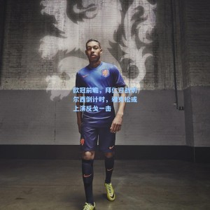 竞技宝官网-欧冠前瞻，拜仁迎战切尔西倒计时，雅克松或上演反戈一击