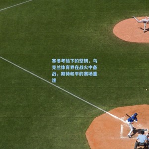 竞技宝视讯平台-寒冬考验下的坚韧，乌克兰体育界在战火中备战，期待和平的赛场重逢