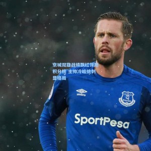 竞技宝官网：京城双雄战绩飘红领跑积分榜 主帅冷峻挑刺显格局