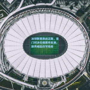 【竞技宝中国】冰球联赛激战正酣，豪门对决引爆赛季高潮，新秀崛起改写格局