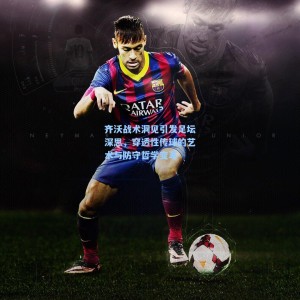 竞技宝视讯平台|齐沃战术洞见引发足坛深思，穿透性传球的艺术与防守哲学变革