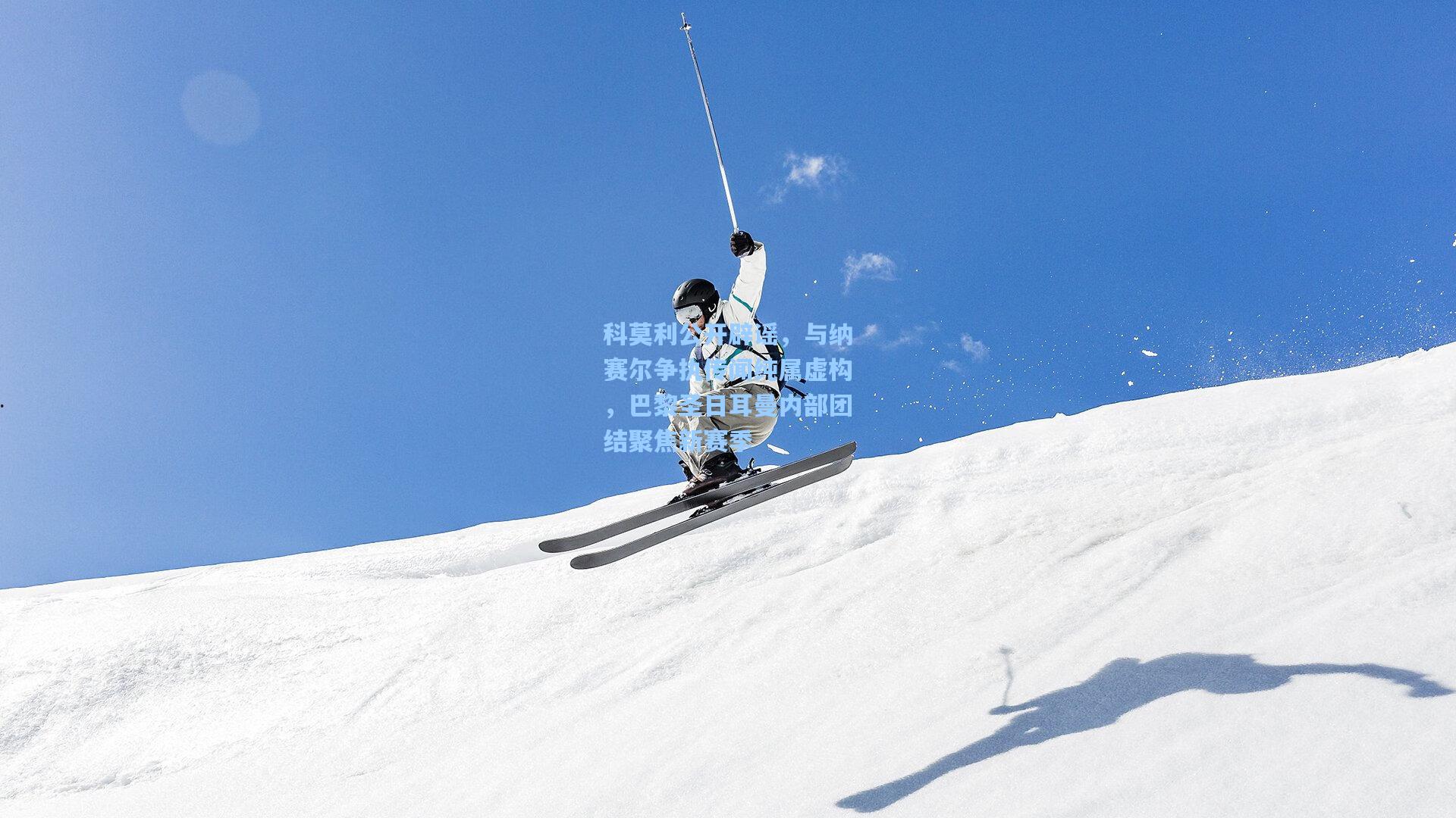 科莫利公开辟谣，与纳赛尔争执传闻纯属虚构，巴黎圣日耳曼内部团结聚焦新赛季