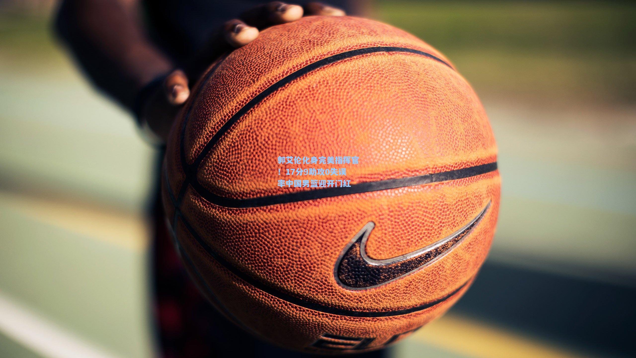 郭艾伦化身完美指挥官！17分9助攻0失误率中国男篮迎开门红