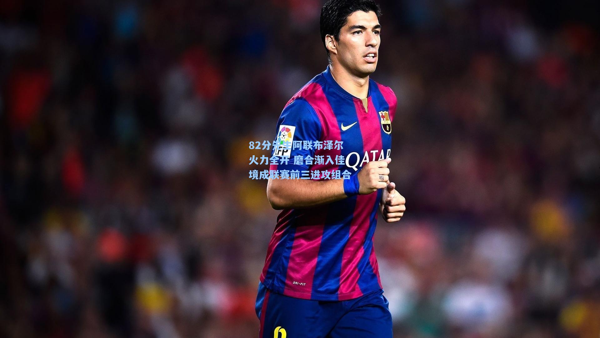 82分先生阿联布泽尔火力全开 磨合渐入佳境成联赛前三进攻组合