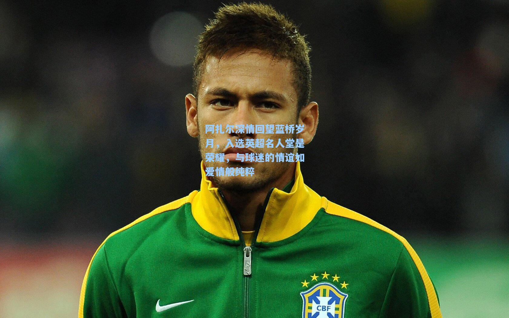 阿扎尔深情回望蓝桥岁月，入选英超名人堂是荣耀，与球迷的情谊如爱情般纯粹
