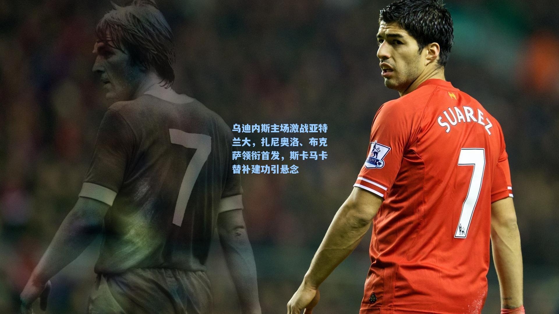 乌迪内斯主场激战亚特兰大，扎尼奥洛、布克萨领衔首发，斯卡马卡替补建功引悬念