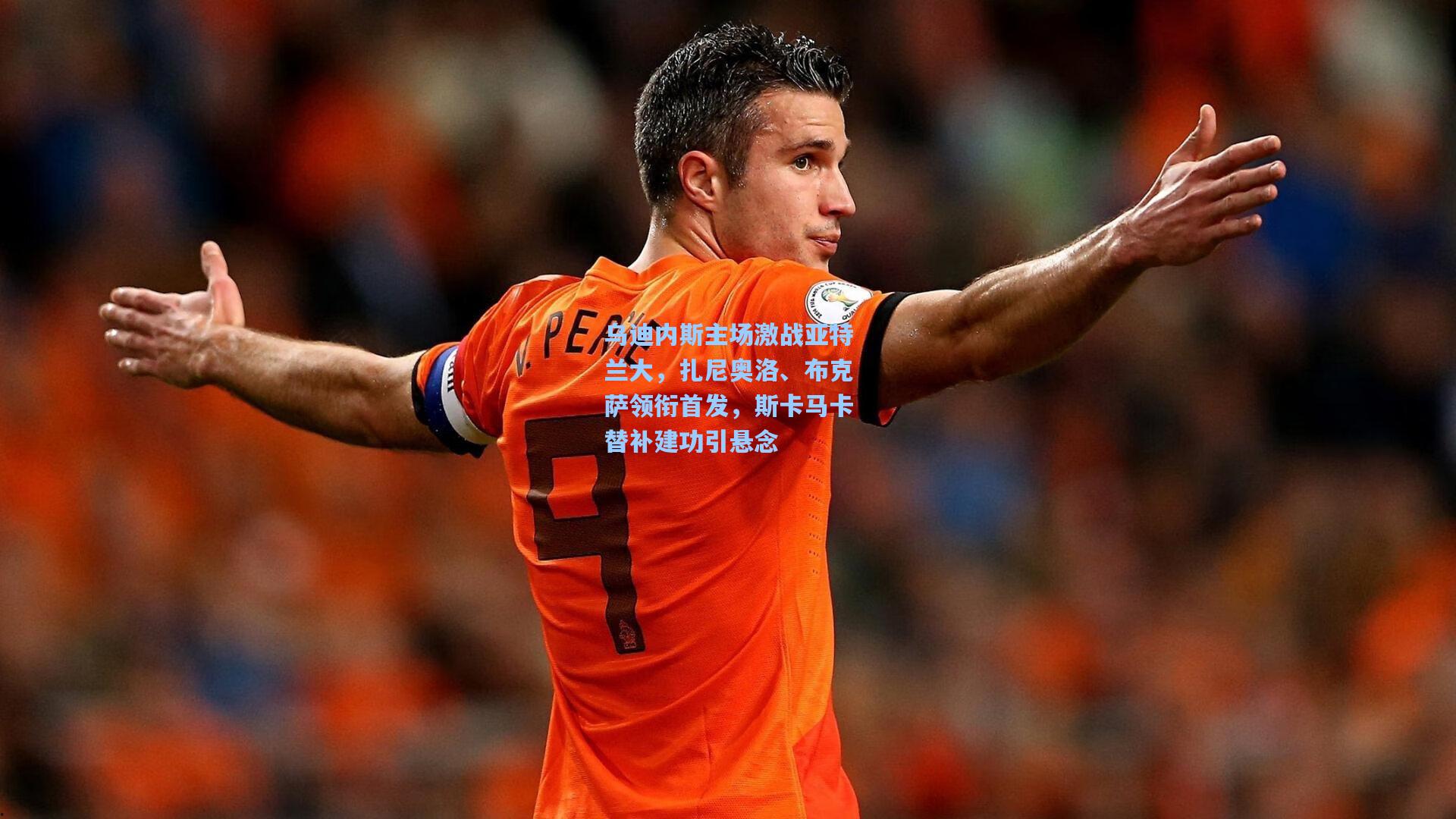 乌迪内斯主场激战亚特兰大，扎尼奥洛、布克萨领衔首发，斯卡马卡替补建功引悬念