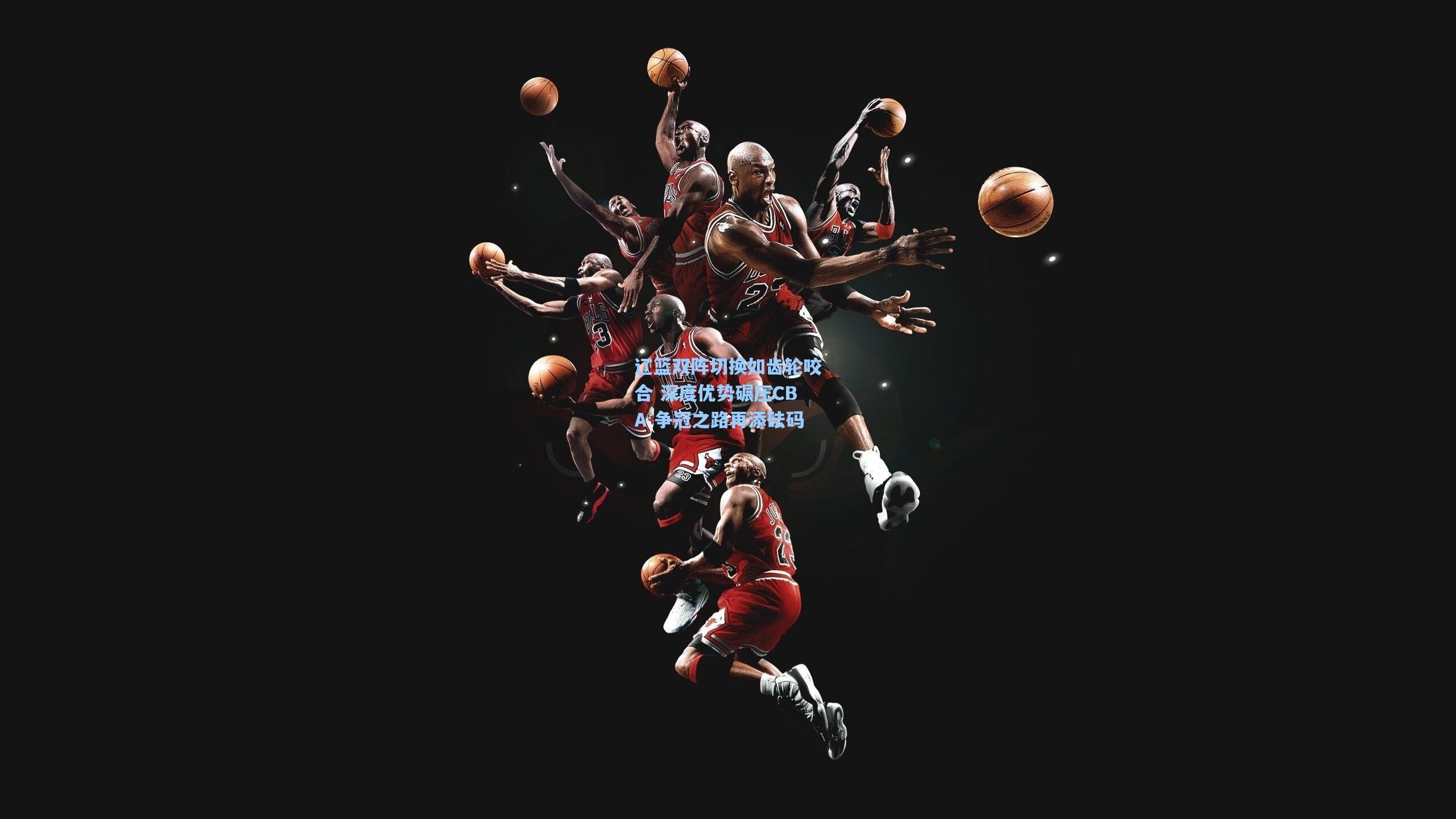 辽篮双阵切换如齿轮咬合 深度优势碾压CBA 争冠之路再添砝码