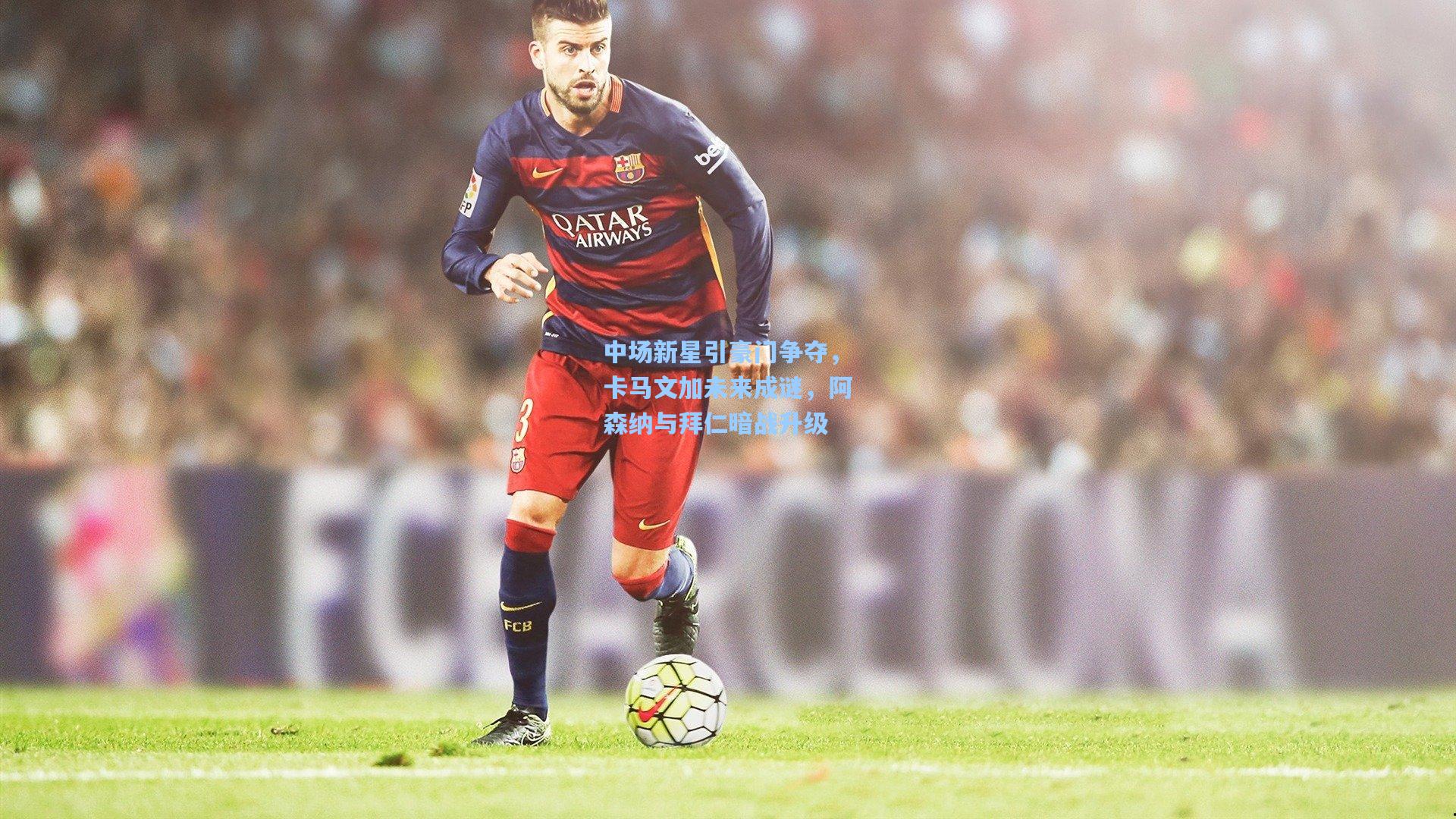 中场新星引豪门争夺，卡马文加未来成谜，阿森纳与拜仁暗战升级