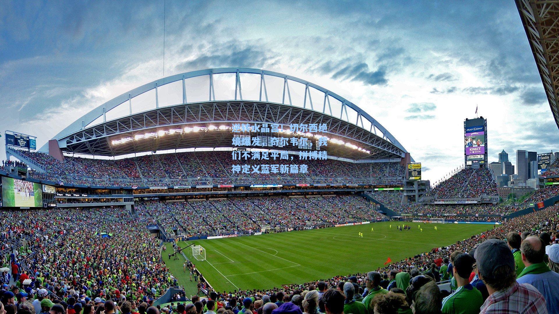 逆转水晶宫！切尔西绝境爆发，奇尔韦尔，我们不满足平局，拼搏精神定义蓝军新篇章