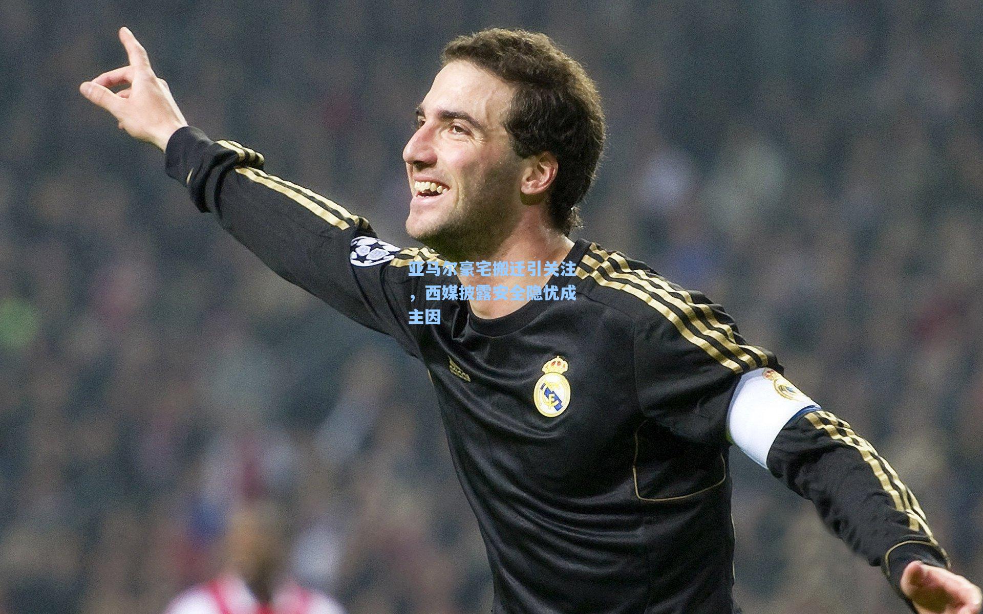 亚马尔豪宅搬迁引关注，西媒披露安全隐忧成主因