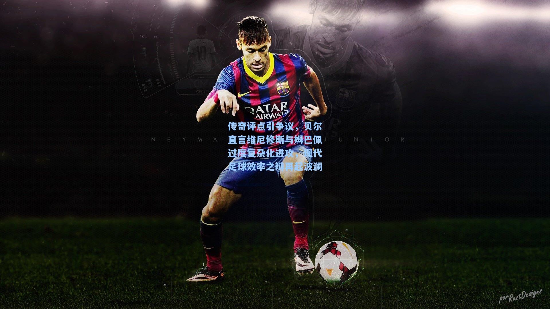 传奇评点引争议，贝尔直言维尼修斯与姆巴佩过度复杂化进攻，现代足球效率之辩再起波澜