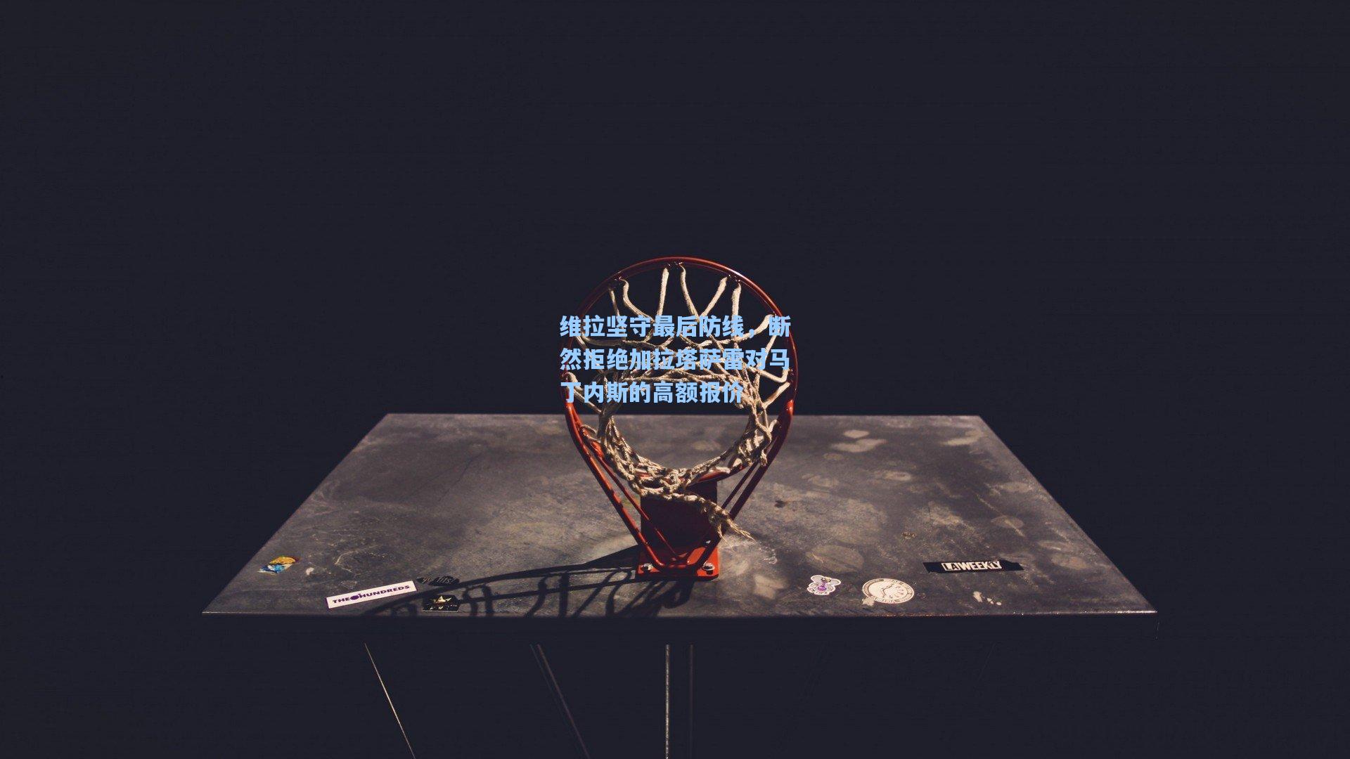 维拉坚守最后防线，断然拒绝加拉塔萨雷对马丁内斯的高额报价