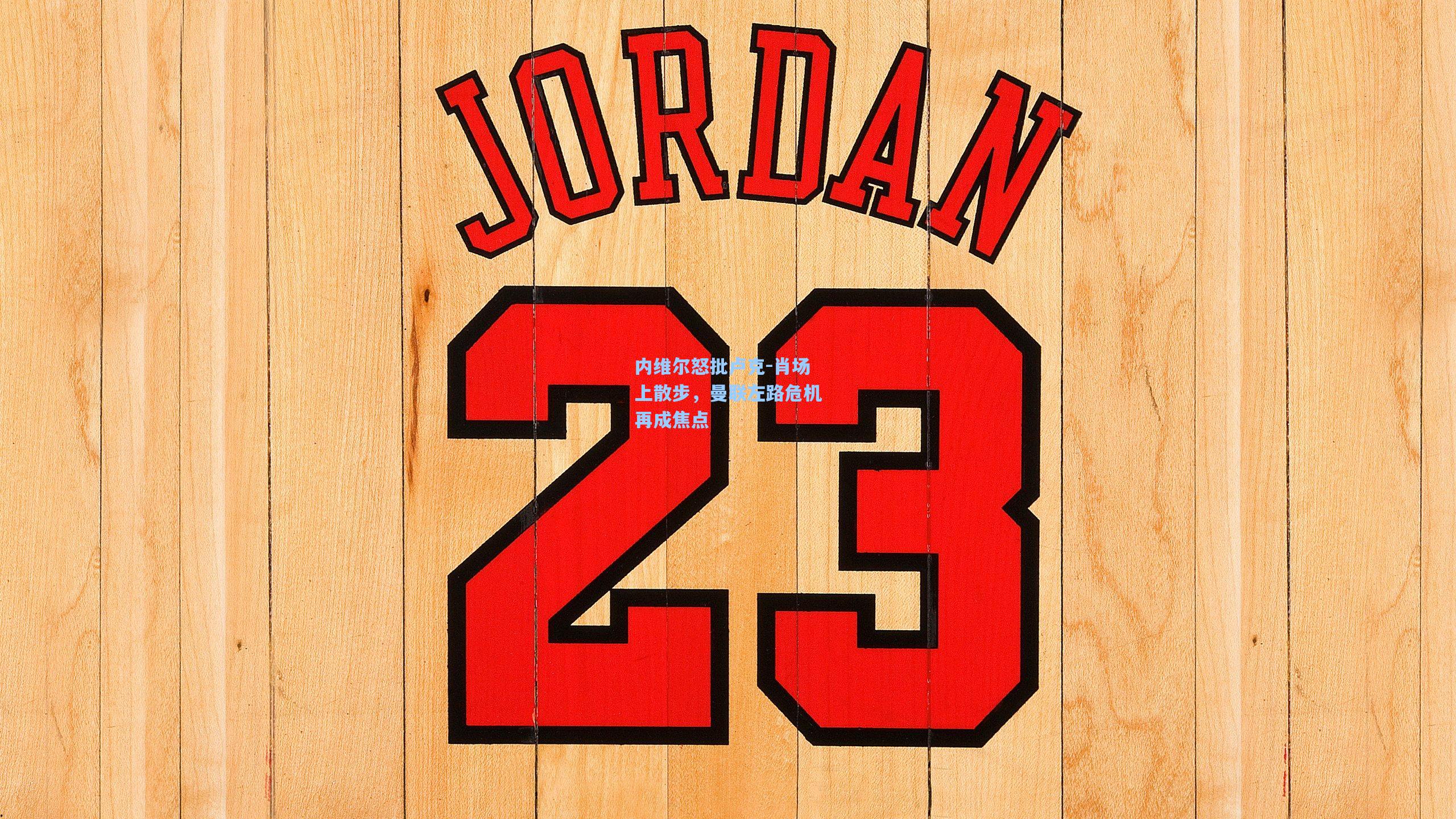 内维尔怒批卢克-肖场上散步，曼联左路危机再成焦点