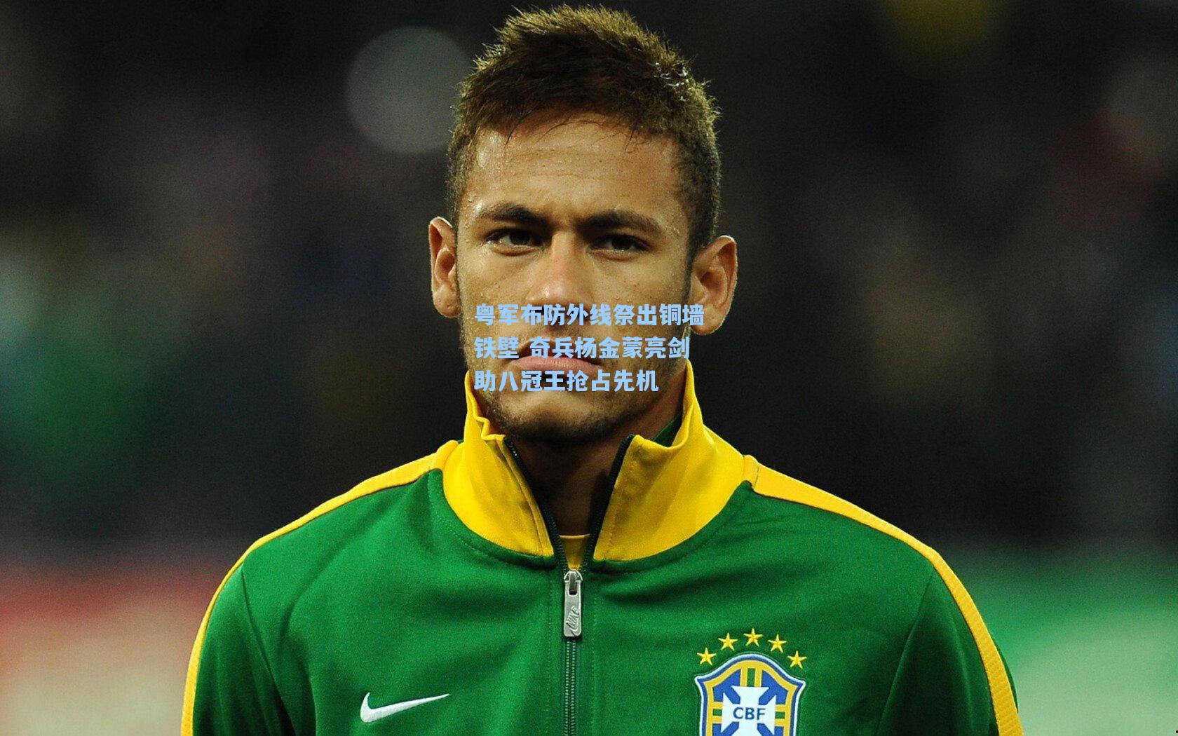 粤军布防外线祭出铜墙铁壁 奇兵杨金蒙亮剑助八冠王抢占先机