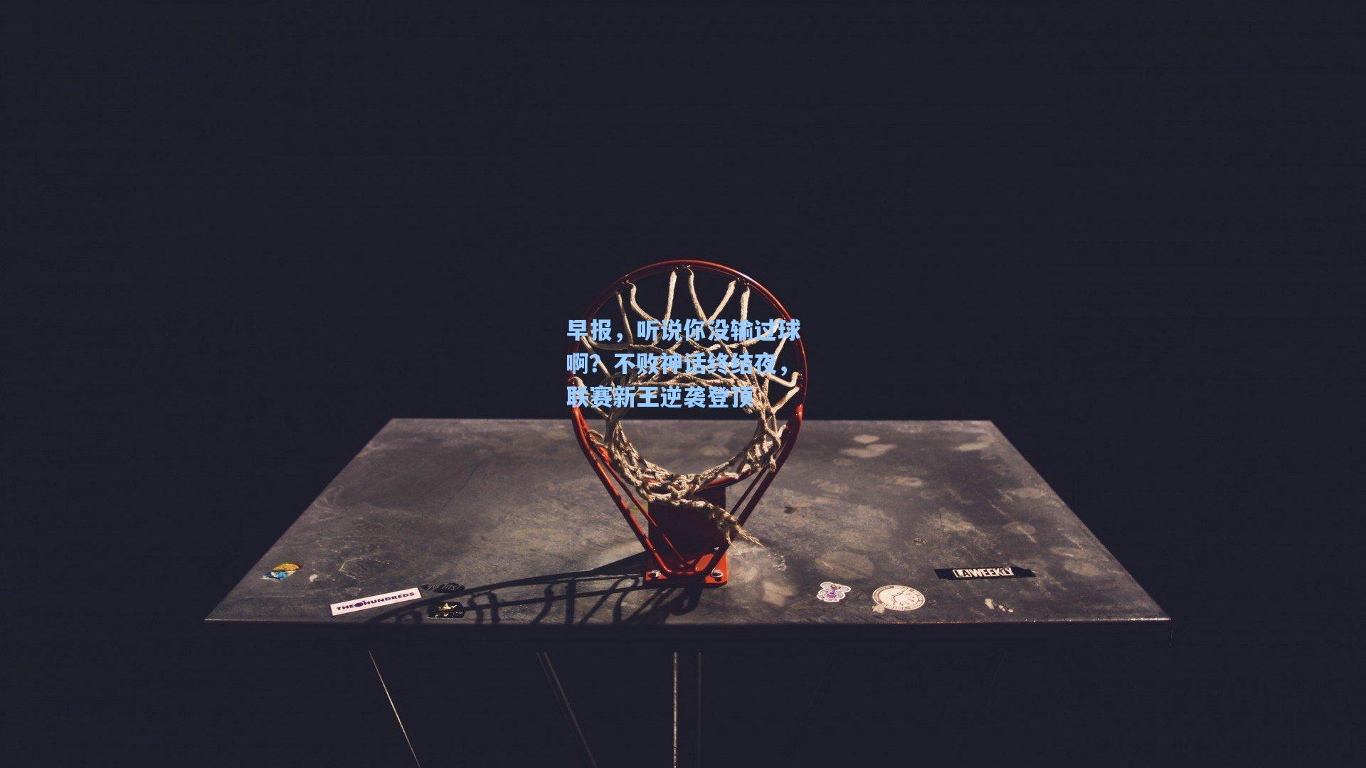 早报，听说你没输过球啊？不败神话终结夜，联赛新王逆袭登顶