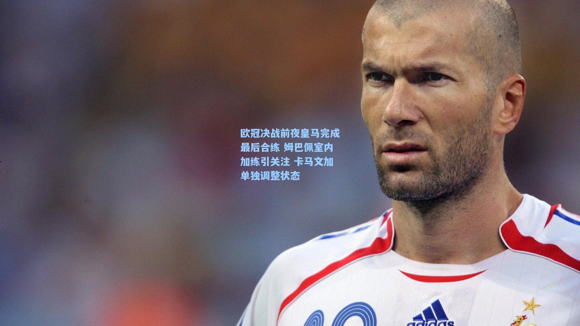 欧冠决战前夜皇马完成最后合练 姆巴佩室内加练引关注 卡马文加单独调整状态