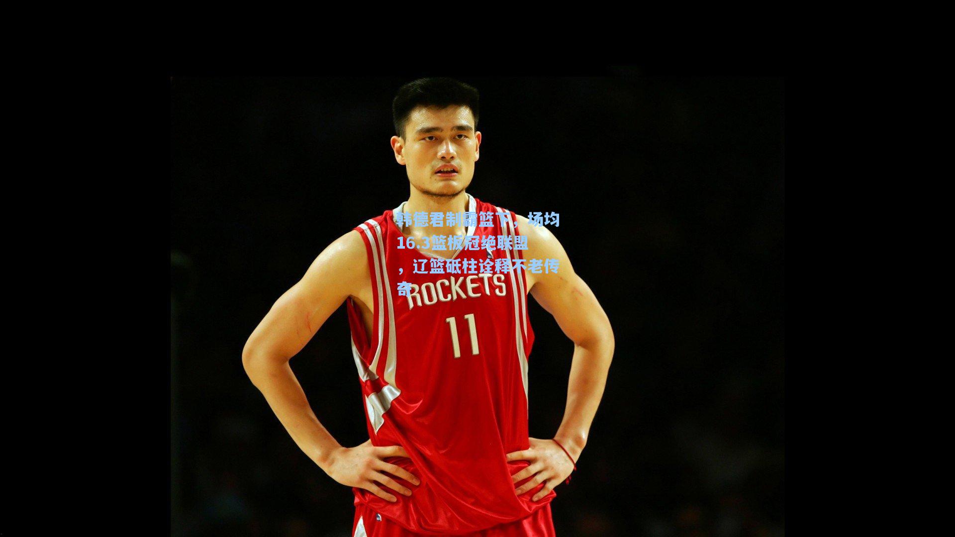韩德君制霸篮下，场均16.3篮板冠绝联盟，辽篮砥柱诠释不老传奇