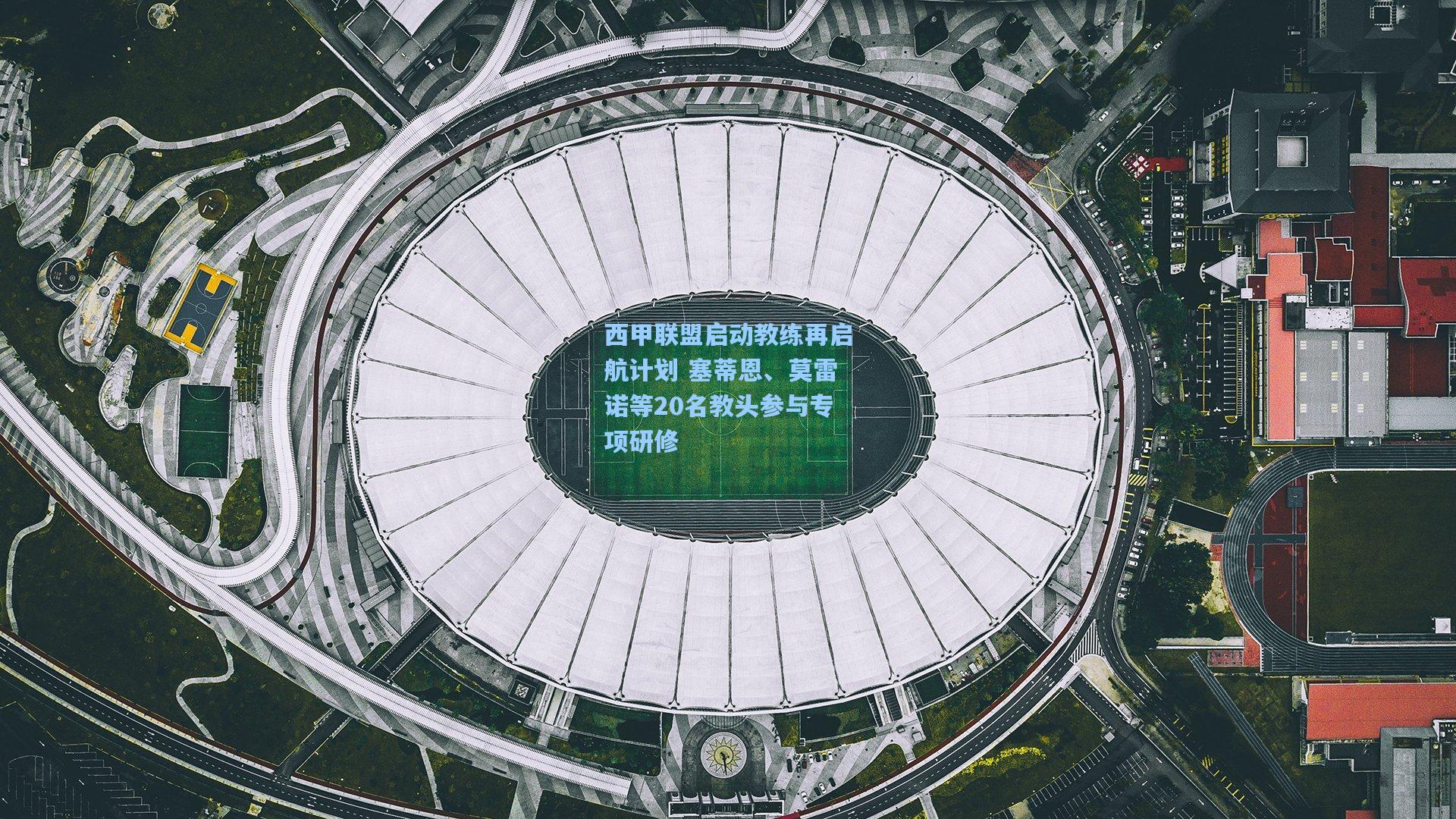 西甲联盟启动教练再启航计划 塞蒂恩、莫雷诺等20名教头参与专项研修