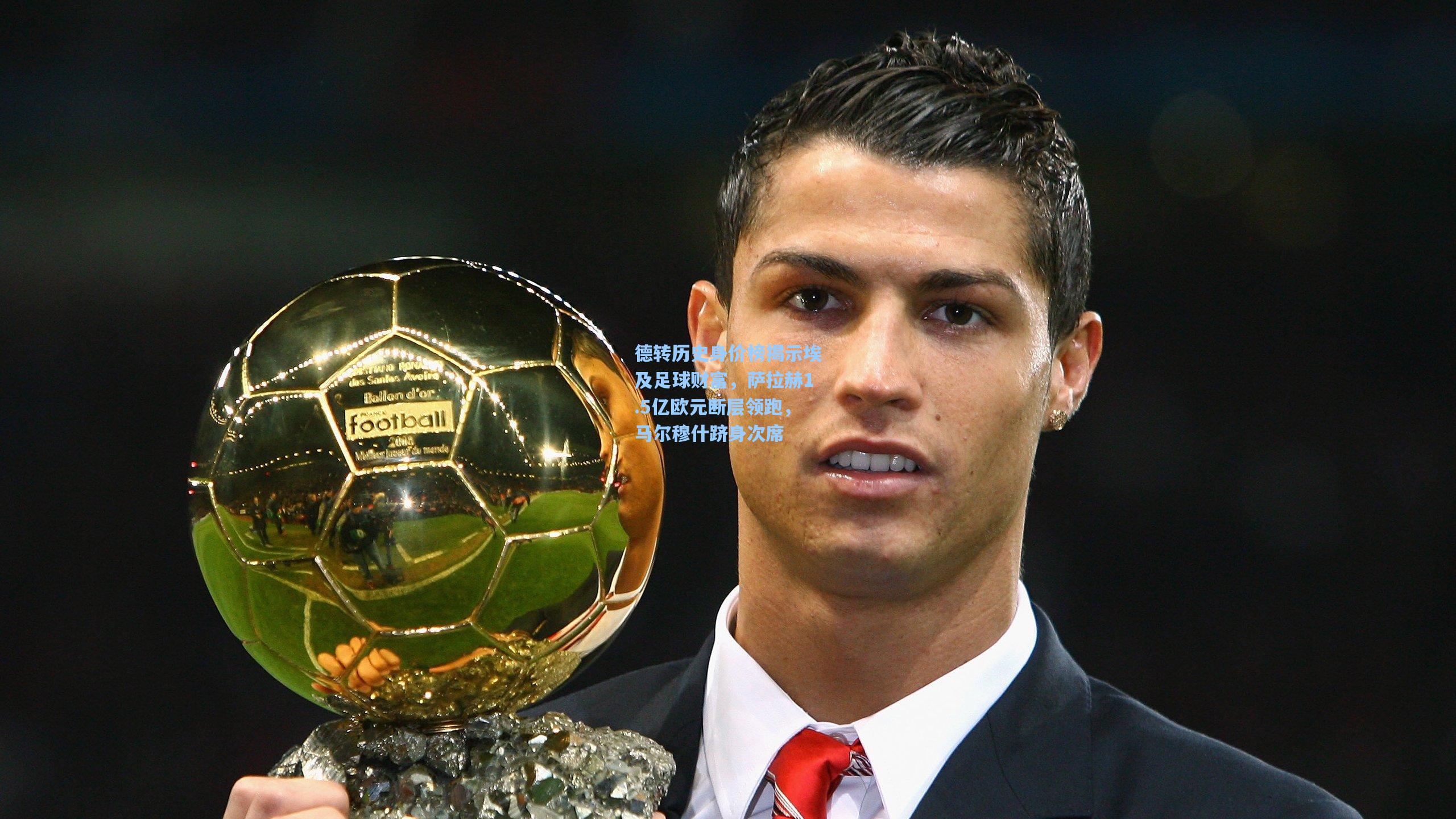 德转历史身价榜揭示埃及足球财富,萨拉赫1.5亿欧元断层领跑,马尔穆什跻身次席